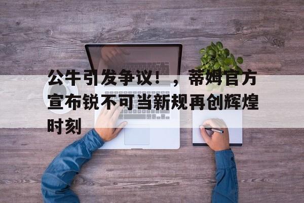 开云-公牛引发争议！，蒂姆官方宣布锐不可当新规再创辉煌时刻-开云